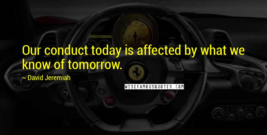David Jeremiah Quotes: Our conduct today is affected by what we know of tomorrow.