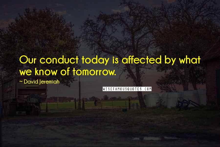 David Jeremiah Quotes: Our conduct today is affected by what we know of tomorrow.