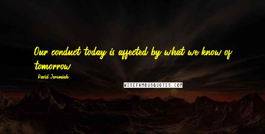 David Jeremiah Quotes: Our conduct today is affected by what we know of tomorrow.