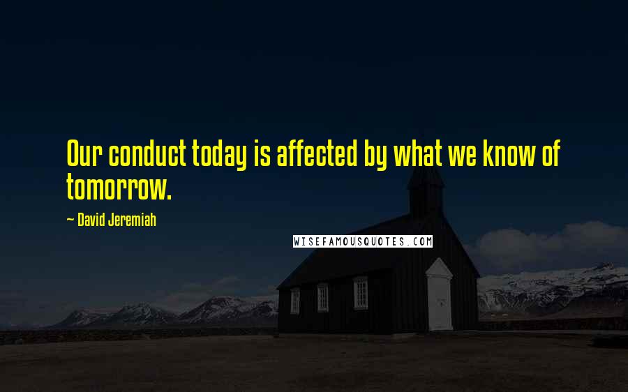 David Jeremiah Quotes: Our conduct today is affected by what we know of tomorrow.