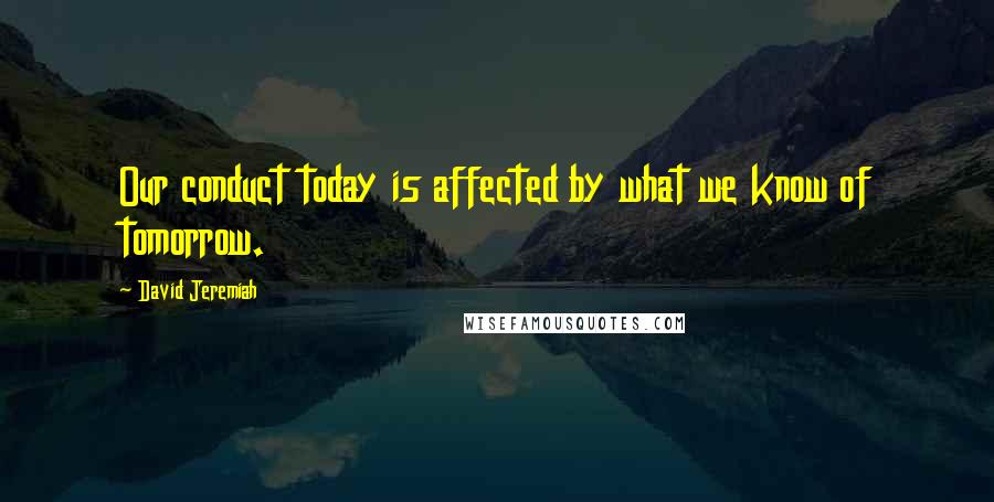 David Jeremiah Quotes: Our conduct today is affected by what we know of tomorrow.