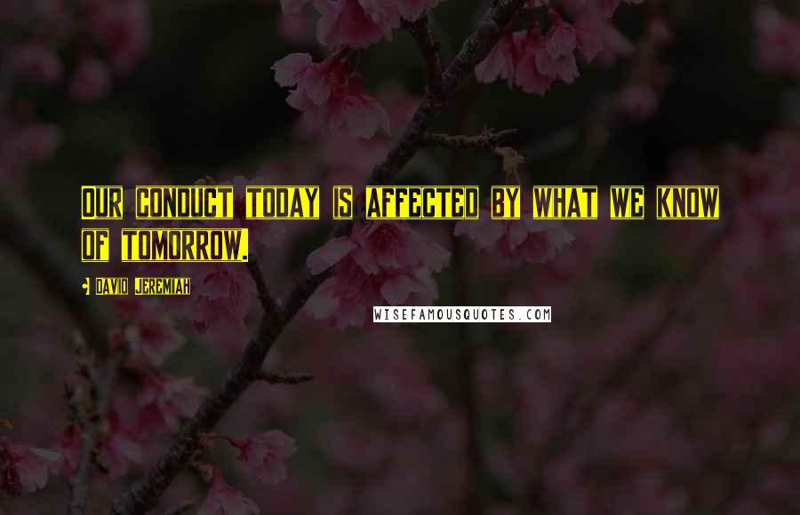 David Jeremiah Quotes: Our conduct today is affected by what we know of tomorrow.