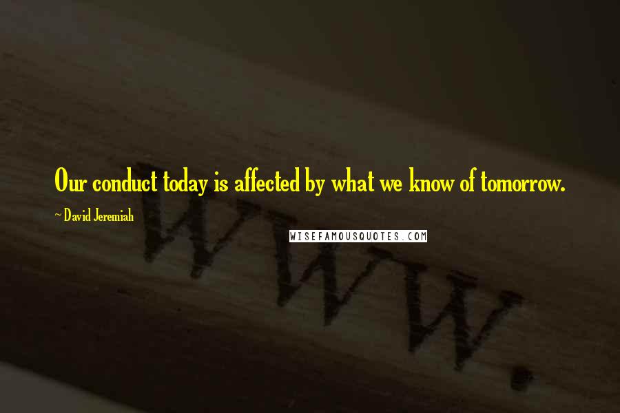 David Jeremiah Quotes: Our conduct today is affected by what we know of tomorrow.