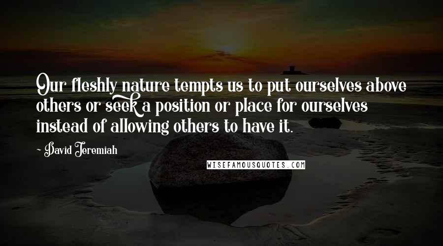 David Jeremiah Quotes: Our fleshly nature tempts us to put ourselves above others or seek a position or place for ourselves instead of allowing others to have it.