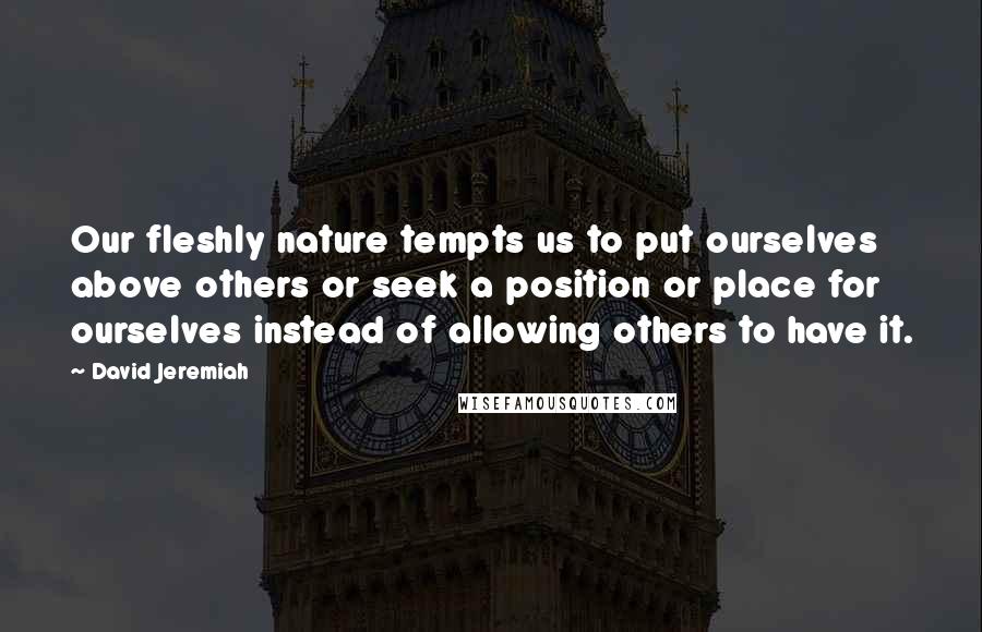 David Jeremiah Quotes: Our fleshly nature tempts us to put ourselves above others or seek a position or place for ourselves instead of allowing others to have it.