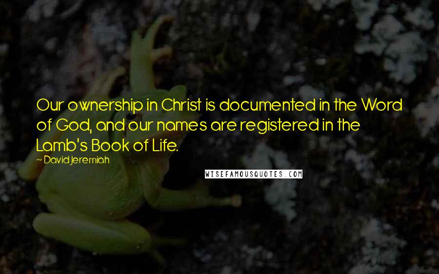 David Jeremiah Quotes: Our ownership in Christ is documented in the Word of God, and our names are registered in the Lamb's Book of Life.