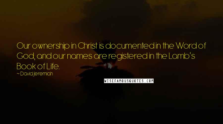 David Jeremiah Quotes: Our ownership in Christ is documented in the Word of God, and our names are registered in the Lamb's Book of Life.