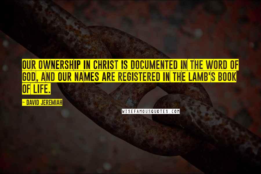 David Jeremiah Quotes: Our ownership in Christ is documented in the Word of God, and our names are registered in the Lamb's Book of Life.