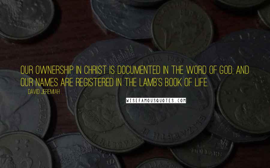 David Jeremiah Quotes: Our ownership in Christ is documented in the Word of God, and our names are registered in the Lamb's Book of Life.