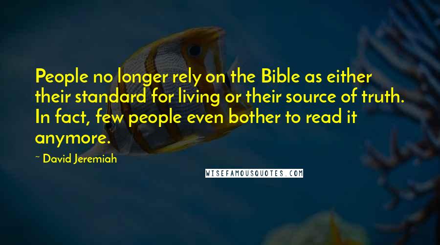 David Jeremiah Quotes: People no longer rely on the Bible as either their standard for living or their source of truth. In fact, few people even bother to read it anymore.