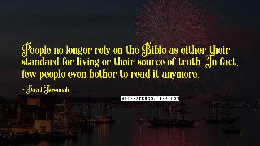 David Jeremiah Quotes: People no longer rely on the Bible as either their standard for living or their source of truth. In fact, few people even bother to read it anymore.