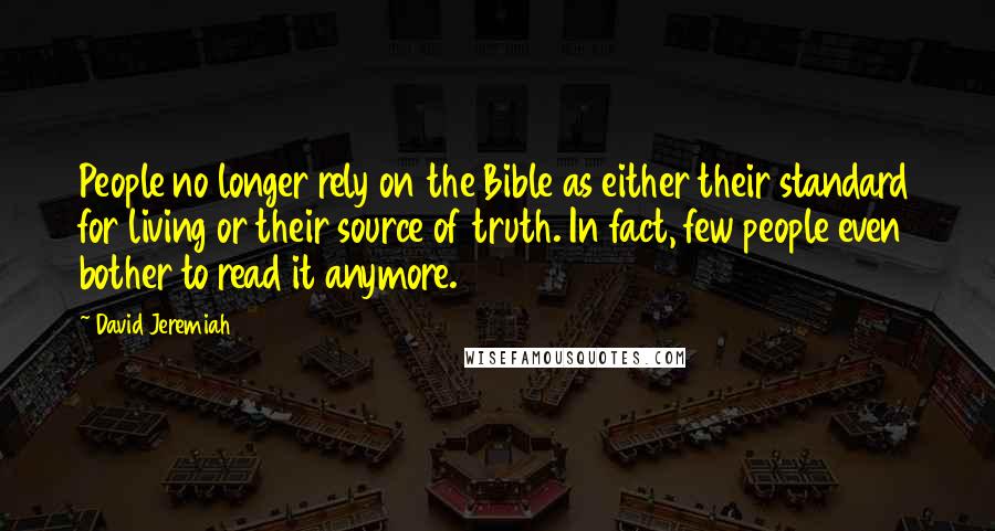 David Jeremiah Quotes: People no longer rely on the Bible as either their standard for living or their source of truth. In fact, few people even bother to read it anymore.