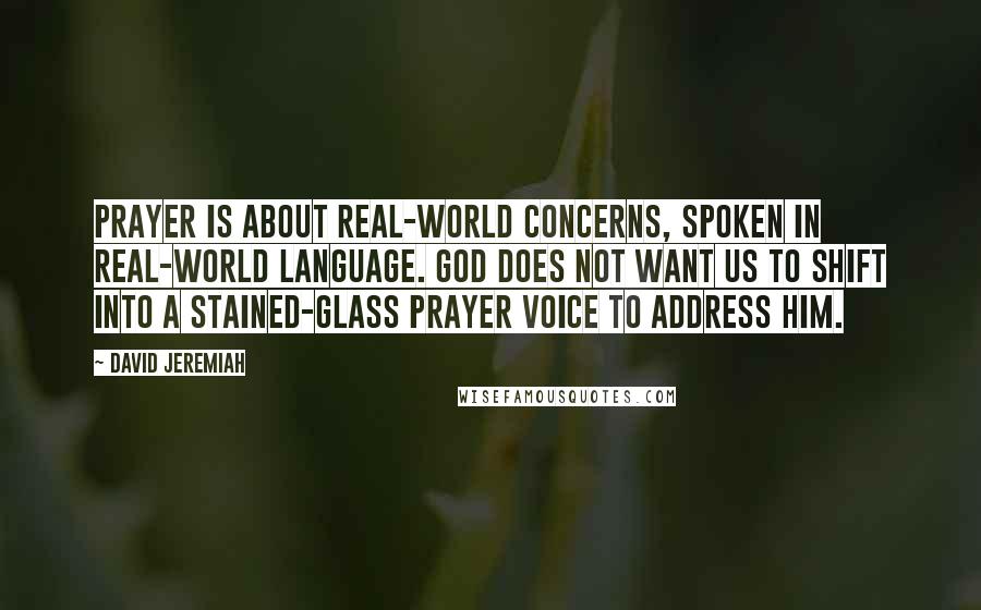 David Jeremiah Quotes: Prayer is about real-world concerns, spoken in real-world language. God does not want us to shift into a stained-glass prayer voice to address Him.