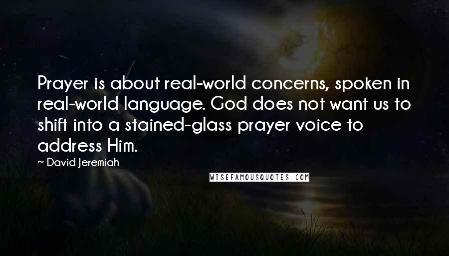 David Jeremiah Quotes: Prayer is about real-world concerns, spoken in real-world language. God does not want us to shift into a stained-glass prayer voice to address Him.