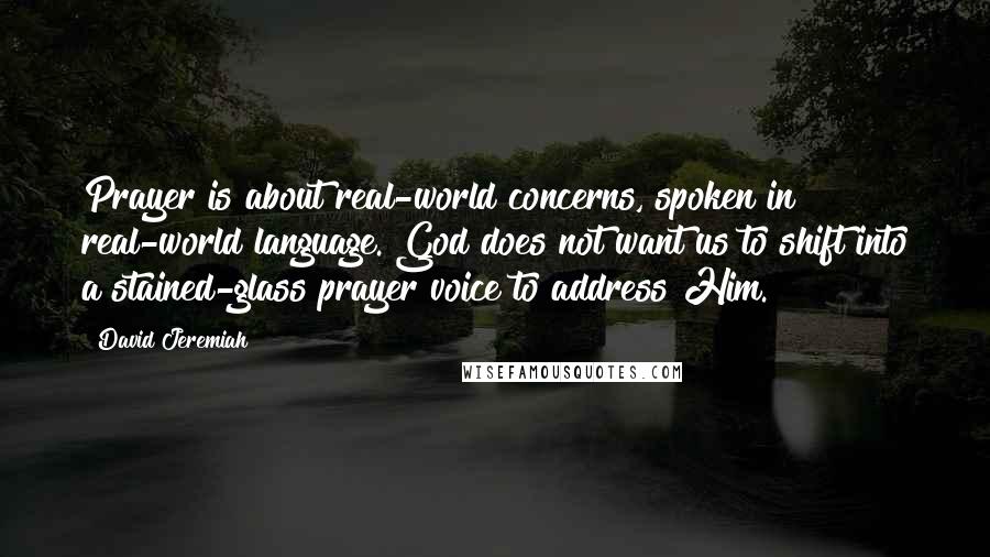 David Jeremiah Quotes: Prayer is about real-world concerns, spoken in real-world language. God does not want us to shift into a stained-glass prayer voice to address Him.