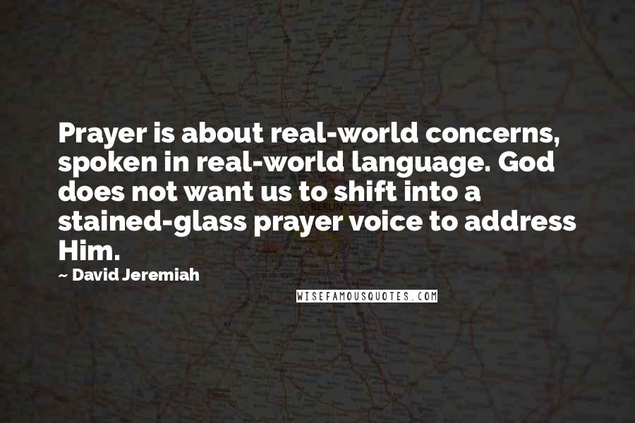 David Jeremiah Quotes: Prayer is about real-world concerns, spoken in real-world language. God does not want us to shift into a stained-glass prayer voice to address Him.