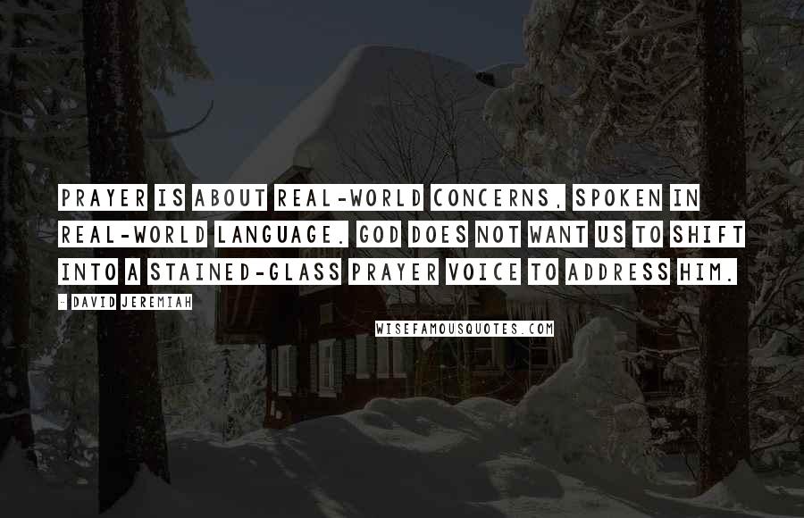 David Jeremiah Quotes: Prayer is about real-world concerns, spoken in real-world language. God does not want us to shift into a stained-glass prayer voice to address Him.