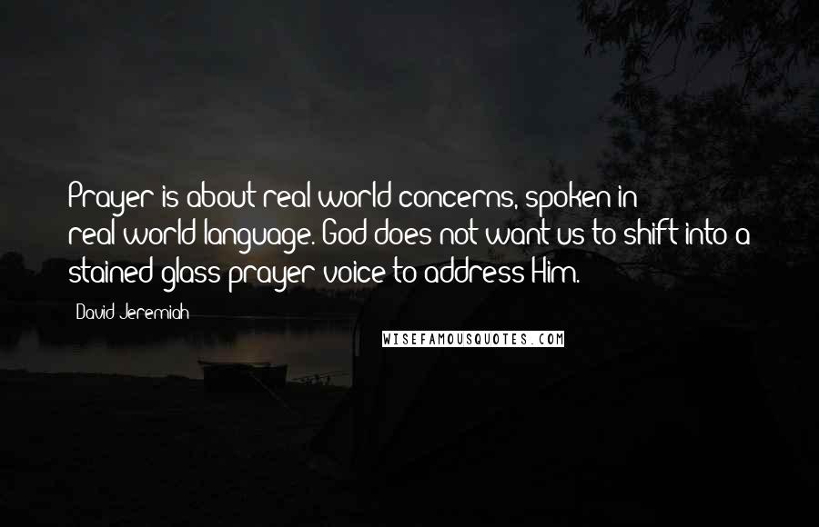 David Jeremiah Quotes: Prayer is about real-world concerns, spoken in real-world language. God does not want us to shift into a stained-glass prayer voice to address Him.