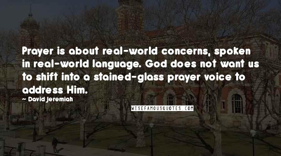 David Jeremiah Quotes: Prayer is about real-world concerns, spoken in real-world language. God does not want us to shift into a stained-glass prayer voice to address Him.