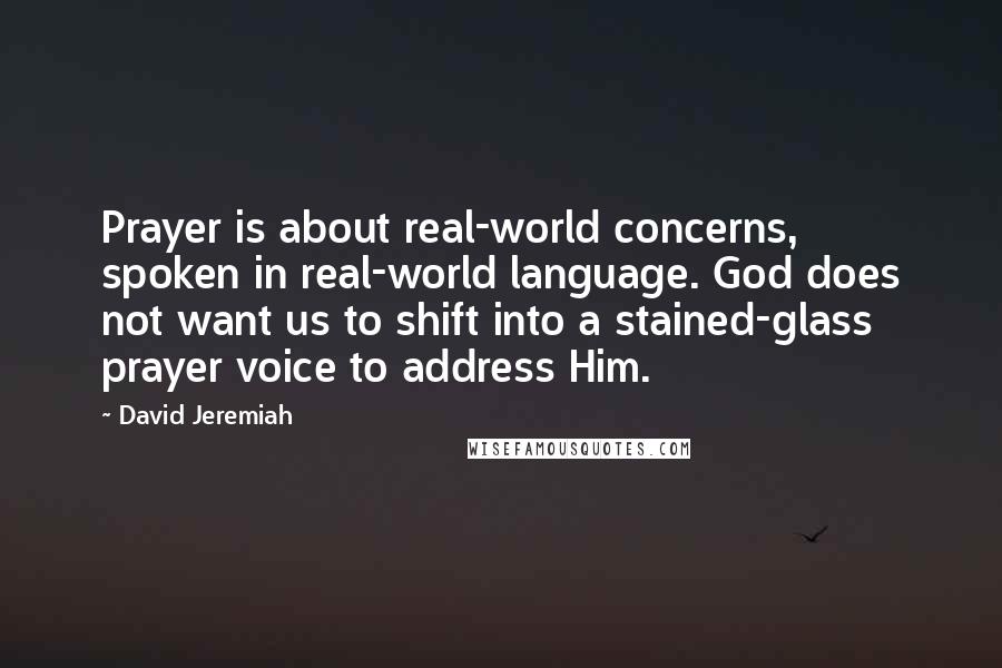 David Jeremiah Quotes: Prayer is about real-world concerns, spoken in real-world language. God does not want us to shift into a stained-glass prayer voice to address Him.