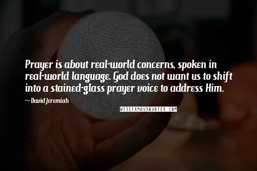 David Jeremiah Quotes: Prayer is about real-world concerns, spoken in real-world language. God does not want us to shift into a stained-glass prayer voice to address Him.