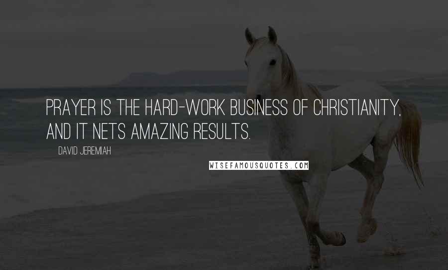David Jeremiah Quotes: Prayer is the hard-work business of Christianity, and it nets amazing results.