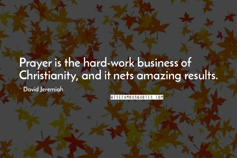 David Jeremiah Quotes: Prayer is the hard-work business of Christianity, and it nets amazing results.