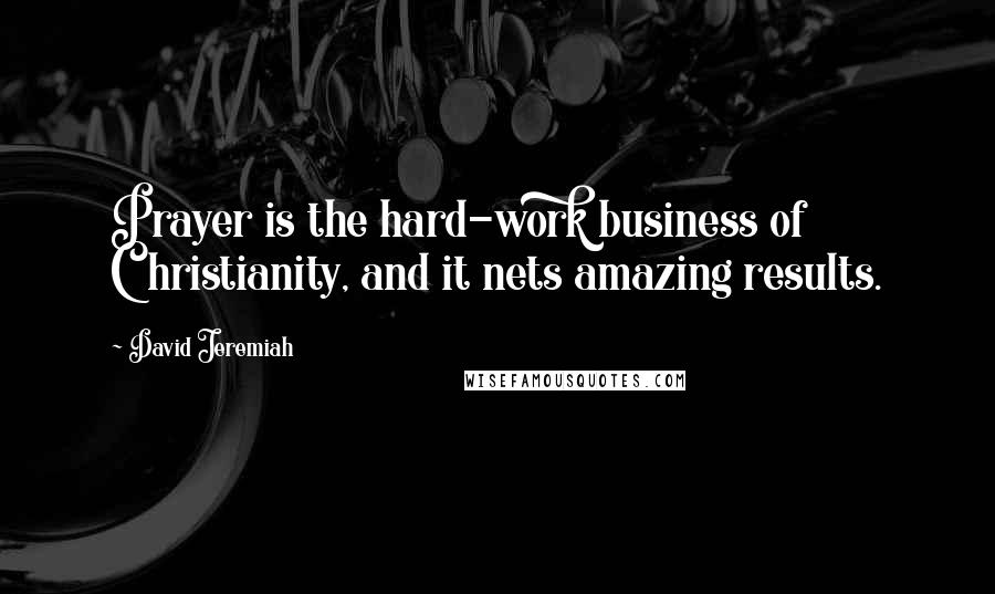 David Jeremiah Quotes: Prayer is the hard-work business of Christianity, and it nets amazing results.