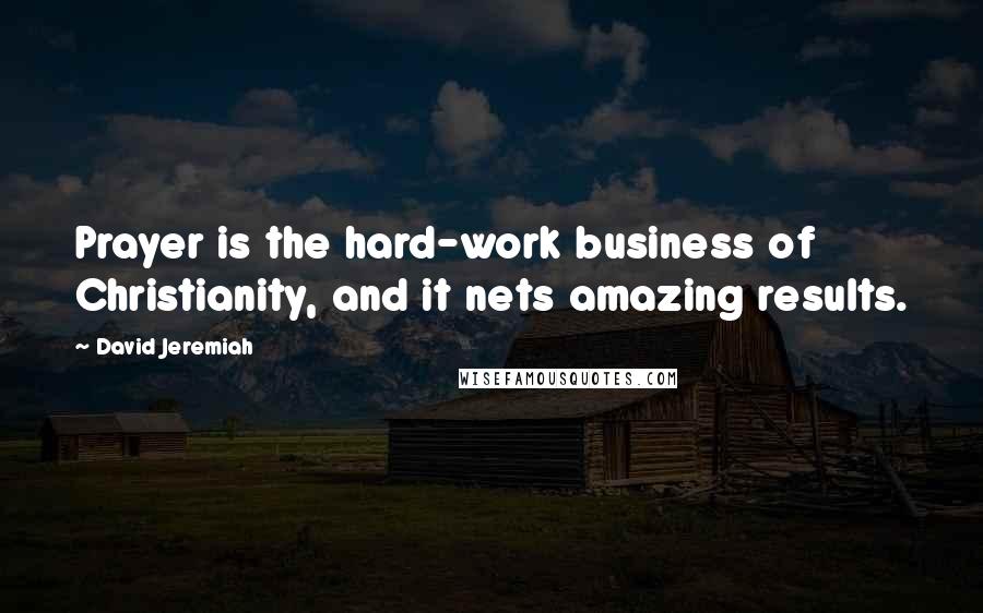 David Jeremiah Quotes: Prayer is the hard-work business of Christianity, and it nets amazing results.