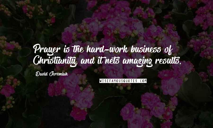 David Jeremiah Quotes: Prayer is the hard-work business of Christianity, and it nets amazing results.