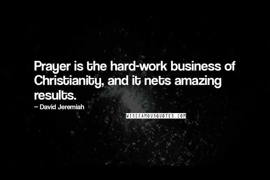 David Jeremiah Quotes: Prayer is the hard-work business of Christianity, and it nets amazing results.