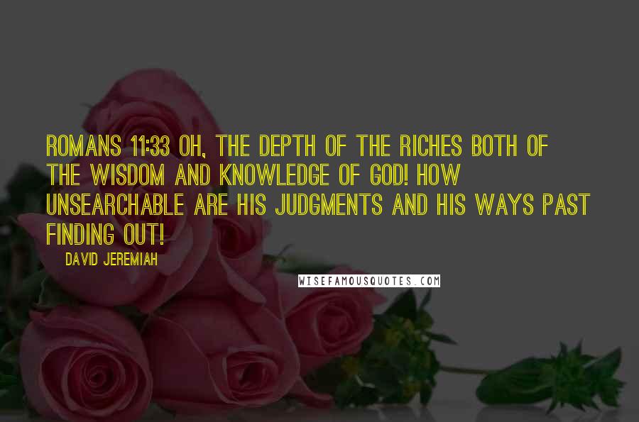 David Jeremiah Quotes: ROMANS 11:33 Oh, the depth of the riches both of the wisdom and knowledge of God! How unsearchable are His judgments and His ways past finding out!