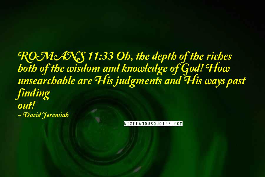 David Jeremiah Quotes: ROMANS 11:33 Oh, the depth of the riches both of the wisdom and knowledge of God! How unsearchable are His judgments and His ways past finding out!