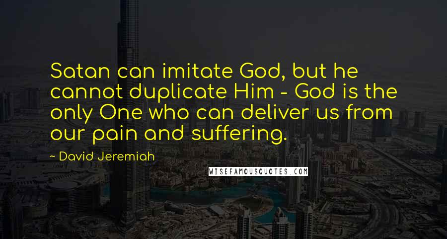 David Jeremiah Quotes: Satan can imitate God, but he cannot duplicate Him - God is the only One who can deliver us from our pain and suffering.