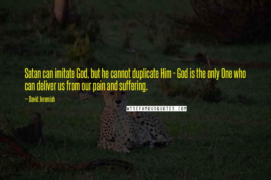 David Jeremiah Quotes: Satan can imitate God, but he cannot duplicate Him - God is the only One who can deliver us from our pain and suffering.