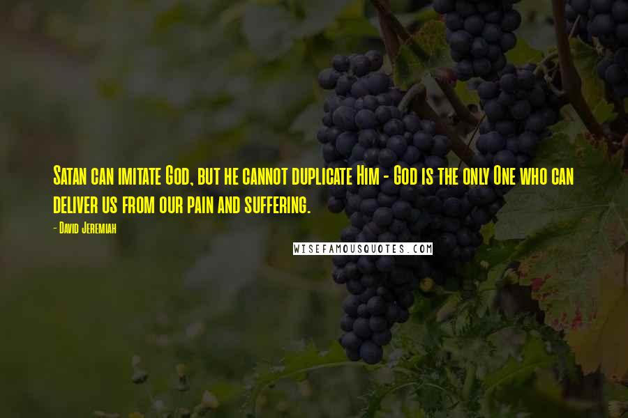 David Jeremiah Quotes: Satan can imitate God, but he cannot duplicate Him - God is the only One who can deliver us from our pain and suffering.