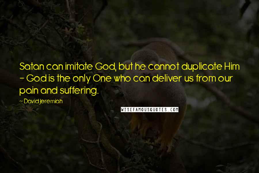 David Jeremiah Quotes: Satan can imitate God, but he cannot duplicate Him - God is the only One who can deliver us from our pain and suffering.