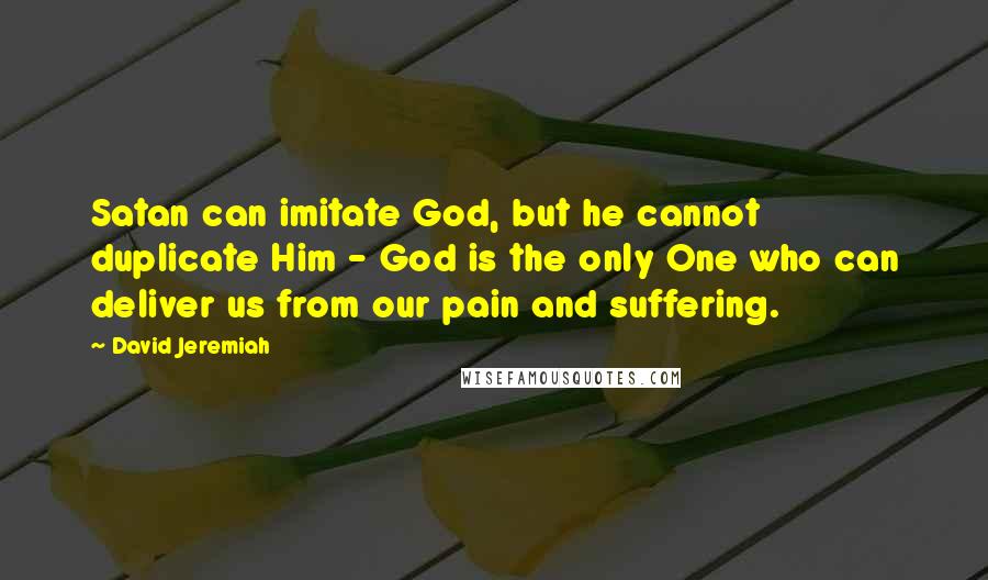 David Jeremiah Quotes: Satan can imitate God, but he cannot duplicate Him - God is the only One who can deliver us from our pain and suffering.