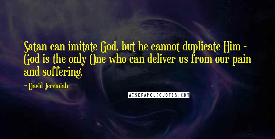 David Jeremiah Quotes: Satan can imitate God, but he cannot duplicate Him - God is the only One who can deliver us from our pain and suffering.