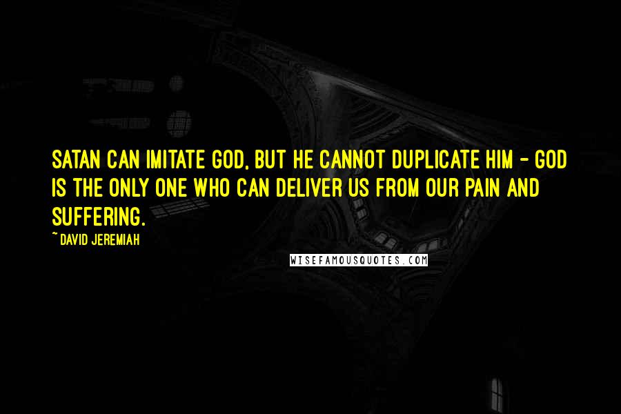 David Jeremiah Quotes: Satan can imitate God, but he cannot duplicate Him - God is the only One who can deliver us from our pain and suffering.