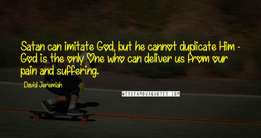 David Jeremiah Quotes: Satan can imitate God, but he cannot duplicate Him - God is the only One who can deliver us from our pain and suffering.