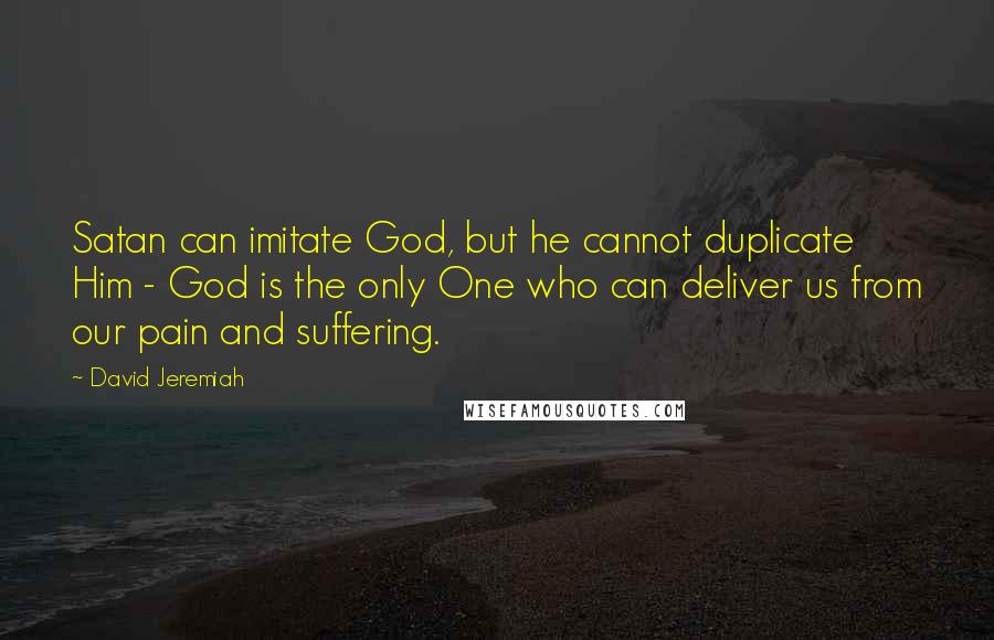 David Jeremiah Quotes: Satan can imitate God, but he cannot duplicate Him - God is the only One who can deliver us from our pain and suffering.