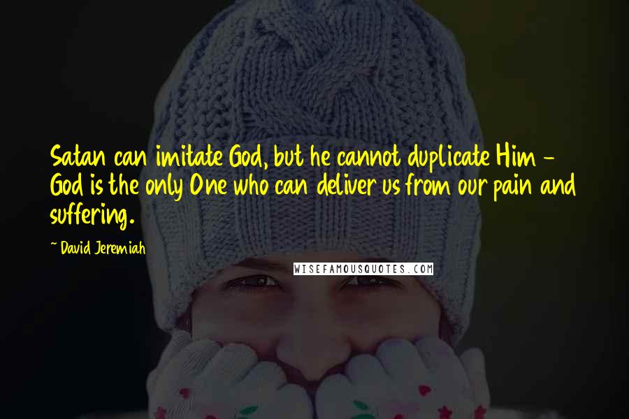 David Jeremiah Quotes: Satan can imitate God, but he cannot duplicate Him - God is the only One who can deliver us from our pain and suffering.