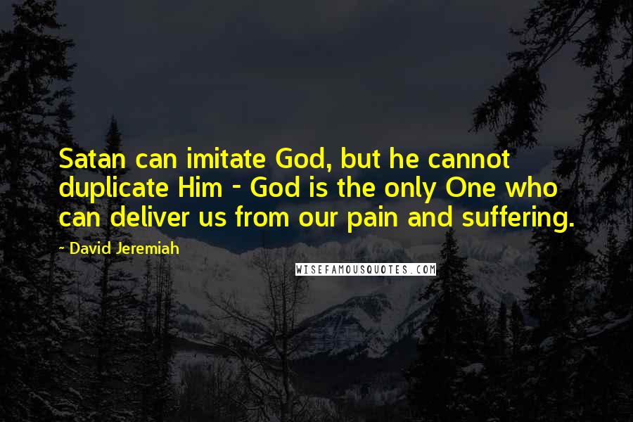 David Jeremiah Quotes: Satan can imitate God, but he cannot duplicate Him - God is the only One who can deliver us from our pain and suffering.