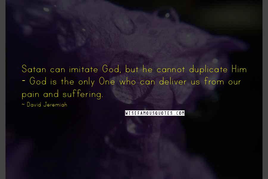 David Jeremiah Quotes: Satan can imitate God, but he cannot duplicate Him - God is the only One who can deliver us from our pain and suffering.