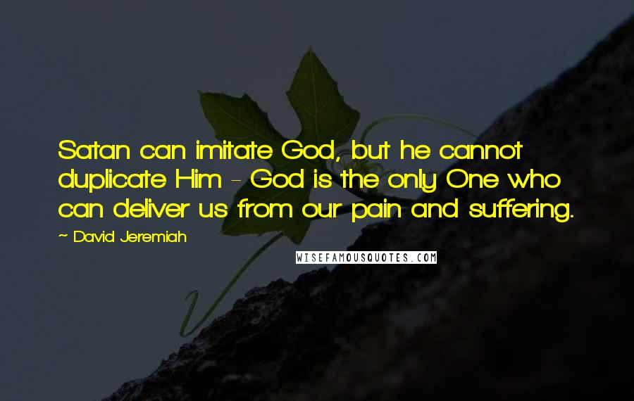 David Jeremiah Quotes: Satan can imitate God, but he cannot duplicate Him - God is the only One who can deliver us from our pain and suffering.