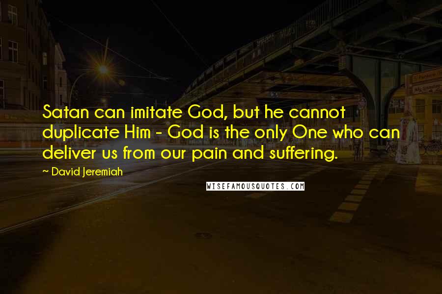 David Jeremiah Quotes: Satan can imitate God, but he cannot duplicate Him - God is the only One who can deliver us from our pain and suffering.