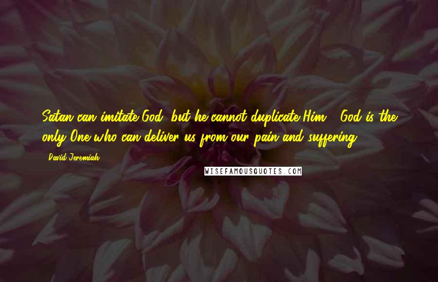 David Jeremiah Quotes: Satan can imitate God, but he cannot duplicate Him - God is the only One who can deliver us from our pain and suffering.