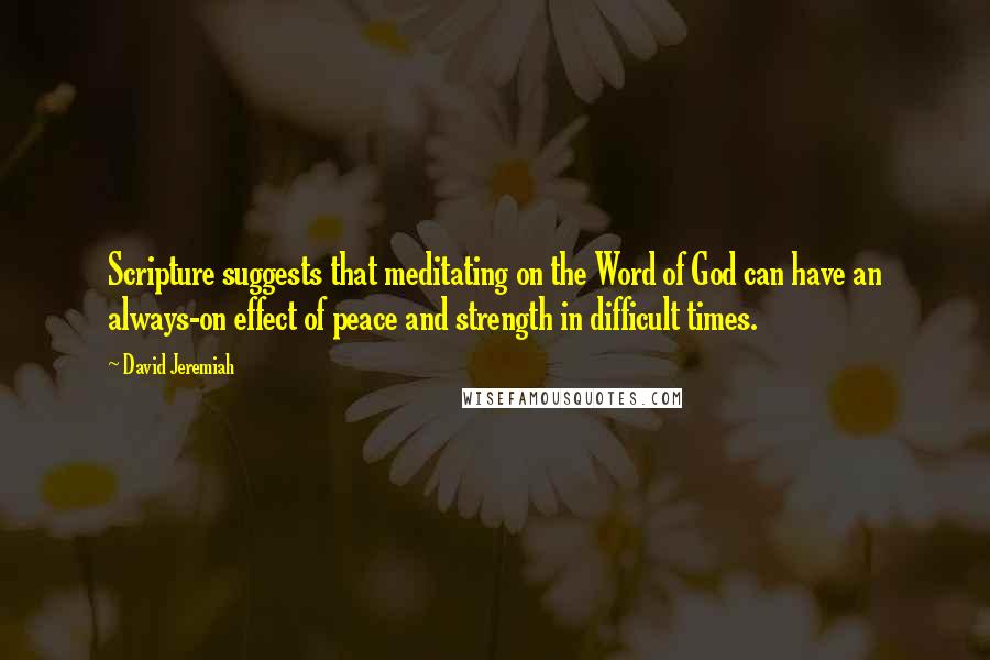 David Jeremiah Quotes: Scripture suggests that meditating on the Word of God can have an always-on effect of peace and strength in difficult times.