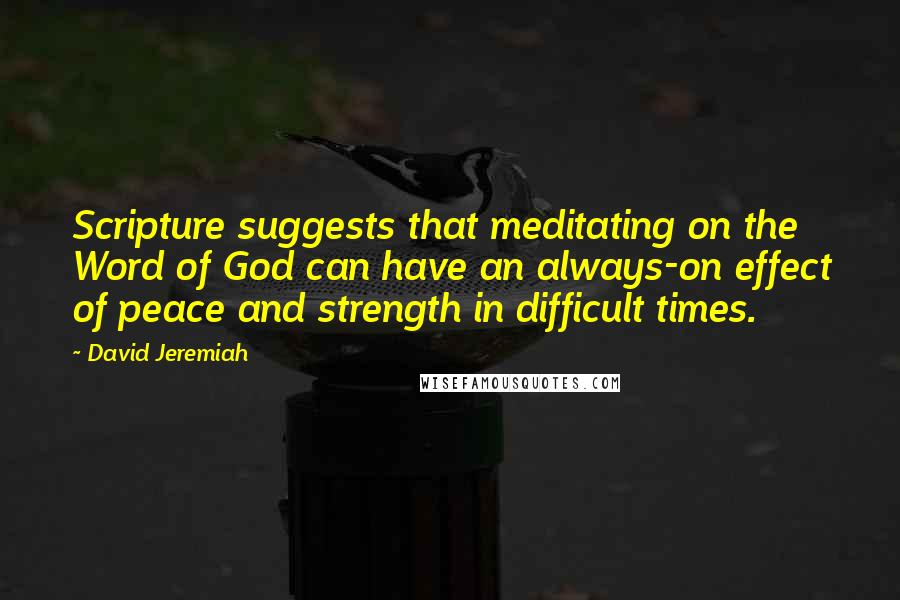 David Jeremiah Quotes: Scripture suggests that meditating on the Word of God can have an always-on effect of peace and strength in difficult times.